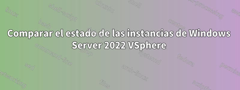 Comparar el estado de las instancias de Windows Server 2022 VSphere