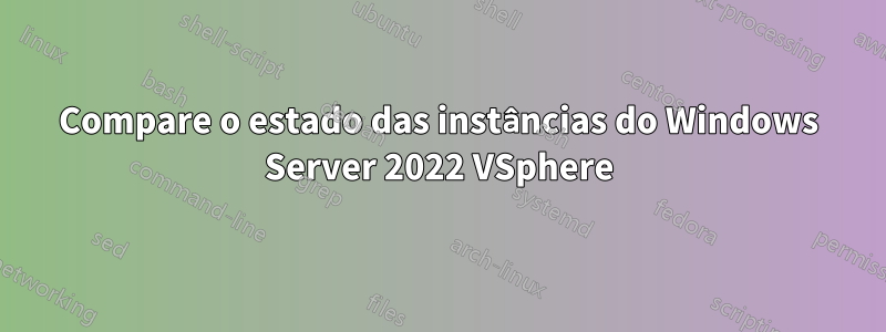 Compare o estado das instâncias do Windows Server 2022 VSphere