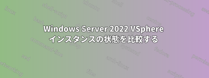 Windows Server 2022 VSphere インスタンスの状態を比較する