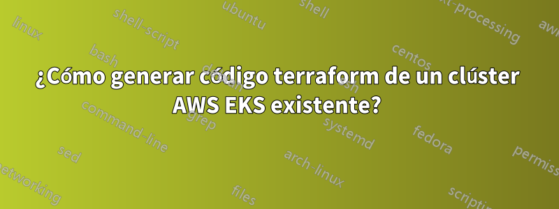 ¿Cómo generar código terraform de un clúster AWS EKS existente?