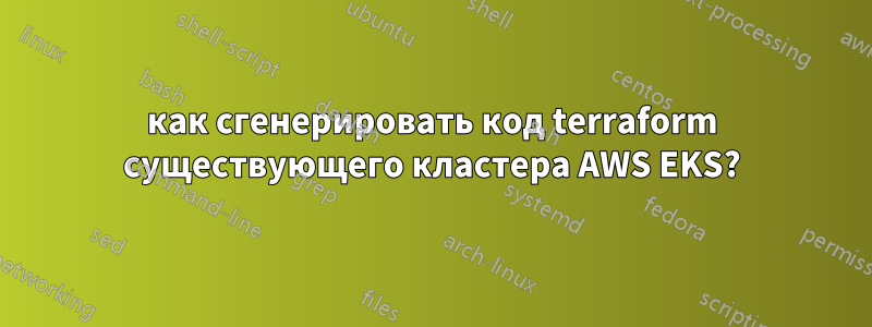 как сгенерировать код terraform существующего кластера AWS EKS?