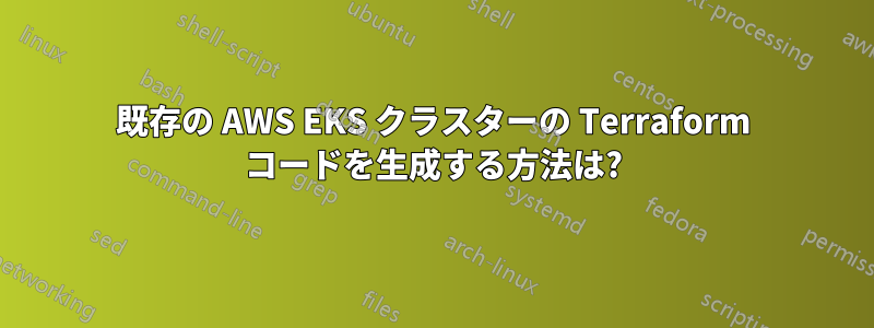 既存の AWS EKS クラスターの Terraform コードを生成する方法は?