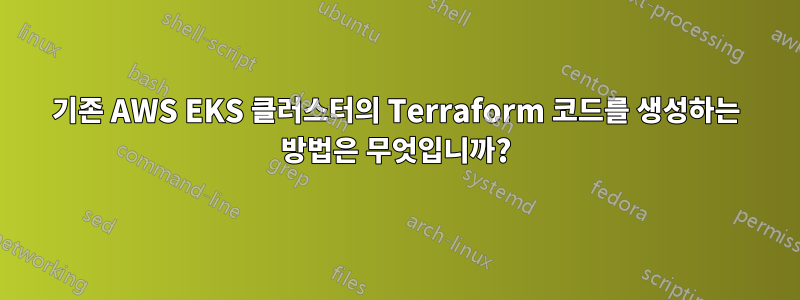 기존 AWS EKS 클러스터의 Terraform 코드를 생성하는 방법은 무엇입니까?