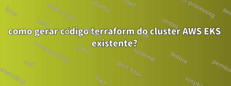 como gerar código terraform do cluster AWS EKS existente?