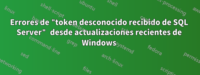 Errores de "token desconocido recibido de SQL Server" desde actualizaciones recientes de Windows