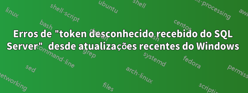 Erros de "token desconhecido recebido do SQL Server" desde atualizações recentes do Windows