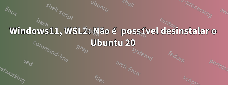 Windows11, WSL2: Não é possível desinstalar o Ubuntu 20