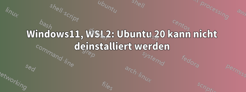 Windows11, WSL2: Ubuntu 20 kann nicht deinstalliert werden