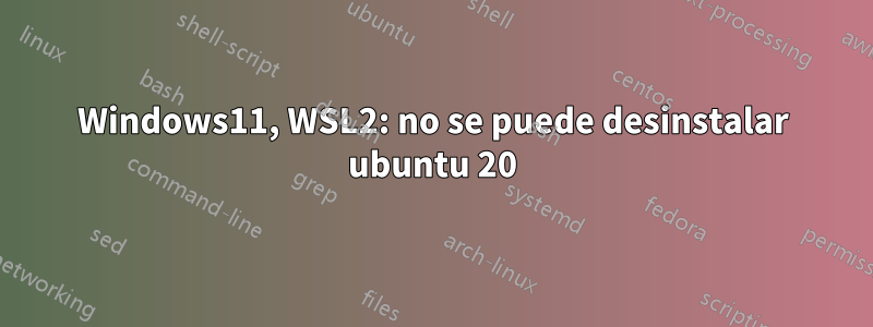 Windows11, WSL2: no se puede desinstalar ubuntu 20