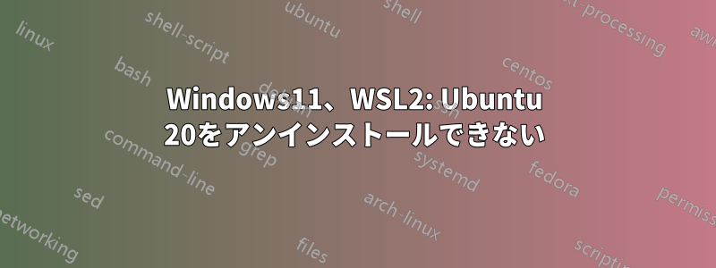 Windows11、WSL2: Ubuntu 20をアンインストールできない