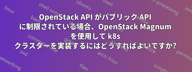 OpenStack API がパブリック API に制限されている場合、OpenStack Magnum を使用して k8s クラスターを実装するにはどうすればよいですか?