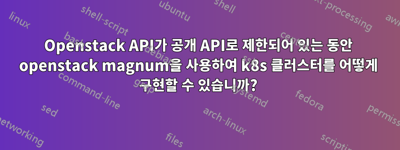 Openstack API가 공개 API로 제한되어 있는 동안 openstack magnum을 사용하여 k8s 클러스터를 어떻게 구현할 수 있습니까?