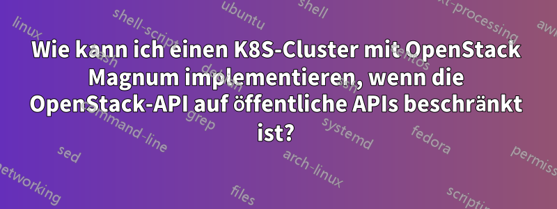 Wie kann ich einen K8S-Cluster mit OpenStack Magnum implementieren, wenn die OpenStack-API auf öffentliche APIs beschränkt ist?