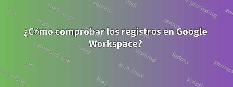 ¿Cómo comprobar los registros en Google Workspace?