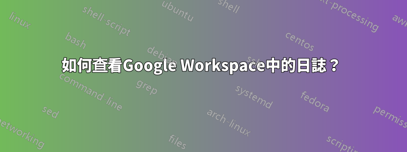 如何查看Google Workspace中的日誌？