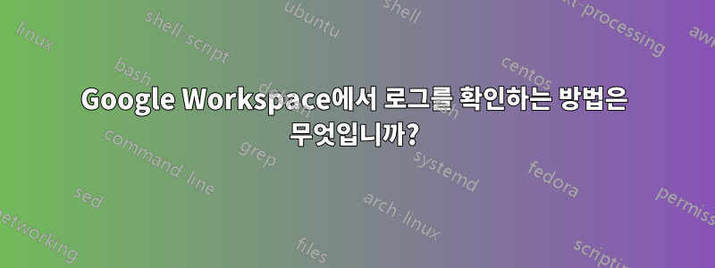 Google Workspace에서 로그를 확인하는 방법은 무엇입니까?