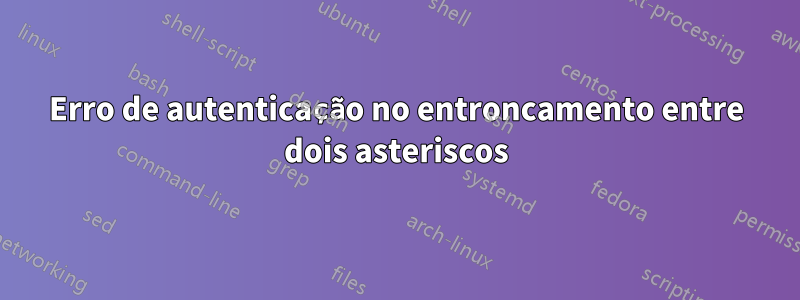 Erro de autenticação no entroncamento entre dois asteriscos