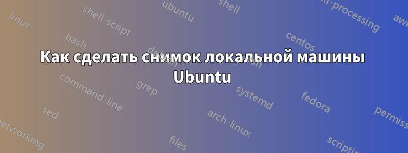 Как сделать снимок локальной машины Ubuntu