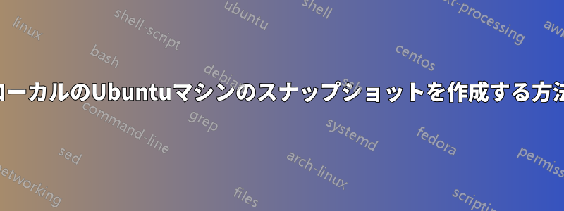 ローカルのUbuntuマシンのスナップショットを作成する方法