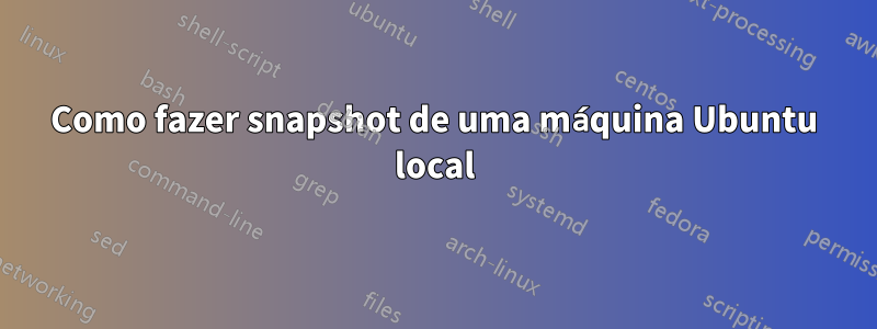 Como fazer snapshot de uma máquina Ubuntu local