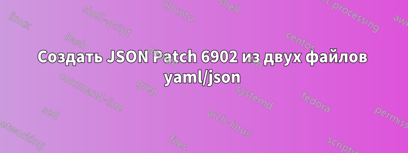 Создать JSON Patch 6902 из двух файлов yaml/json