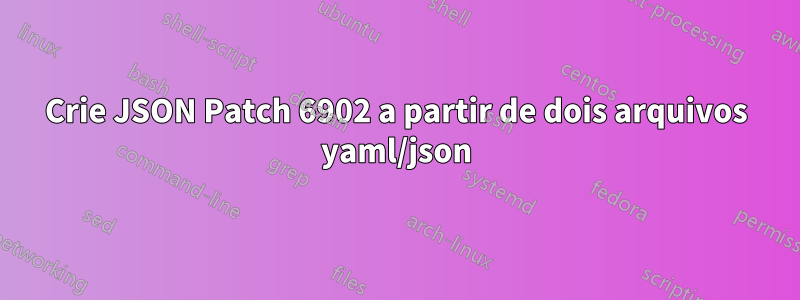 Crie JSON Patch 6902 a partir de dois arquivos yaml/json