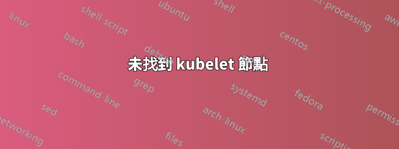 未找到 kubelet 節點