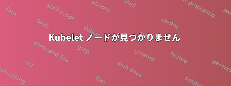 Kubelet ノードが見つかりません