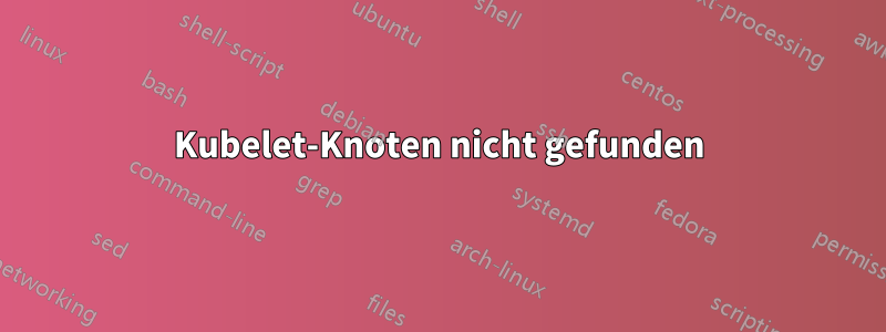 Kubelet-Knoten nicht gefunden