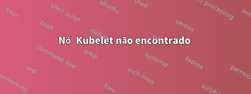 Nó Kubelet não encontrado