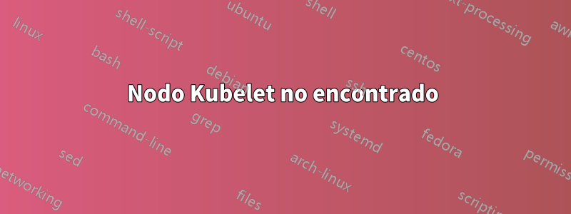 Nodo Kubelet no encontrado