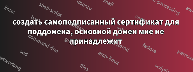 создать самоподписанный сертификат для поддомена, основной домен мне не принадлежит