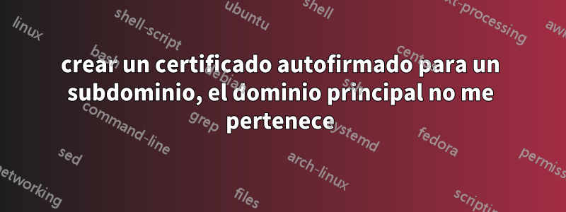 crear un certificado autofirmado para un subdominio, el dominio principal no me pertenece