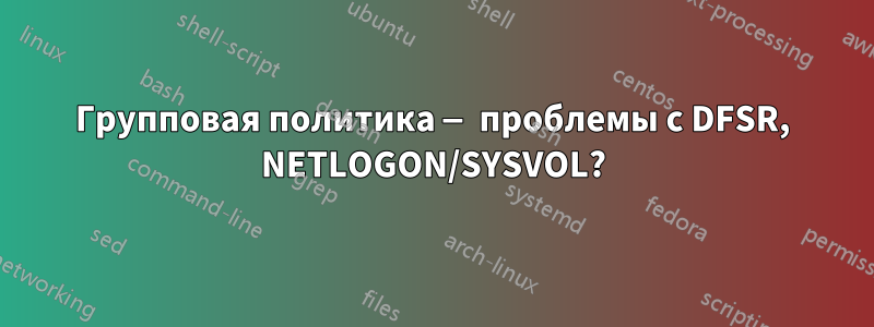 Групповая политика — проблемы с DFSR, NETLOGON/SYSVOL?