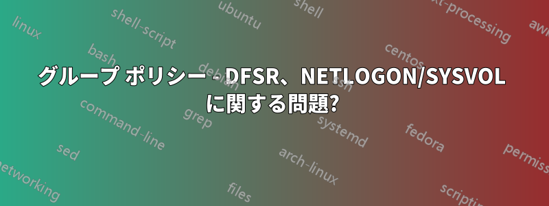 グループ ポリシー - DFSR、NETLOGON/SYSVOL に関する問題?