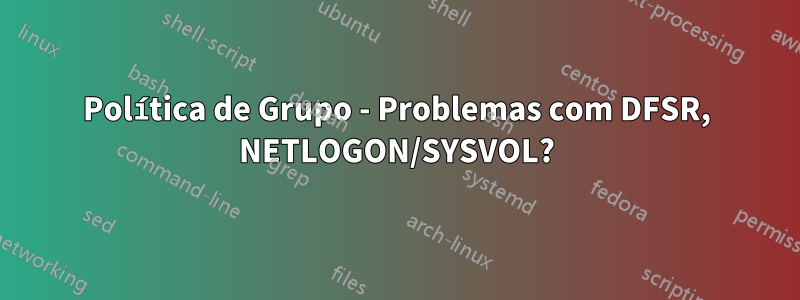 Política de Grupo - Problemas com DFSR, NETLOGON/SYSVOL?