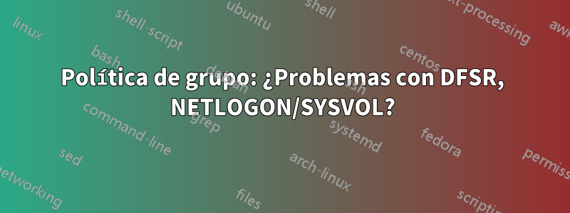 Política de grupo: ¿Problemas con DFSR, NETLOGON/SYSVOL?