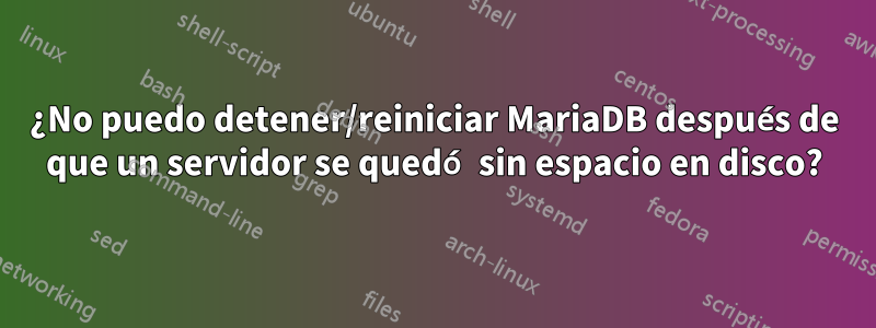 ¿No puedo detener/reiniciar MariaDB después de que un servidor se quedó sin espacio en disco?