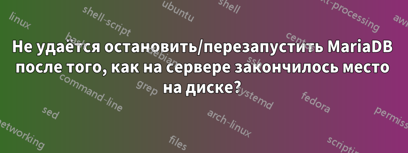 Не удаётся остановить/перезапустить MariaDB после того, как на сервере закончилось место на диске?