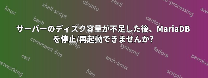 サーバーのディスク容量が不足した後、MariaDB を停止/再起動できませんか?