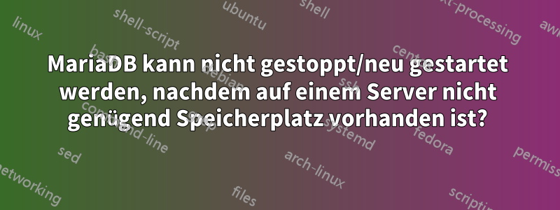 MariaDB kann nicht gestoppt/neu gestartet werden, nachdem auf einem Server nicht genügend Speicherplatz vorhanden ist?