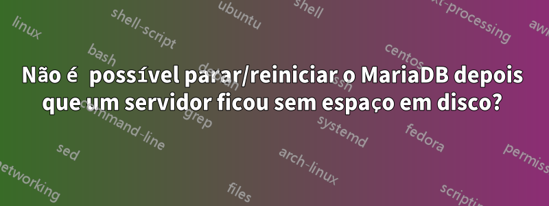 Não é possível parar/reiniciar o MariaDB depois que um servidor ficou sem espaço em disco?