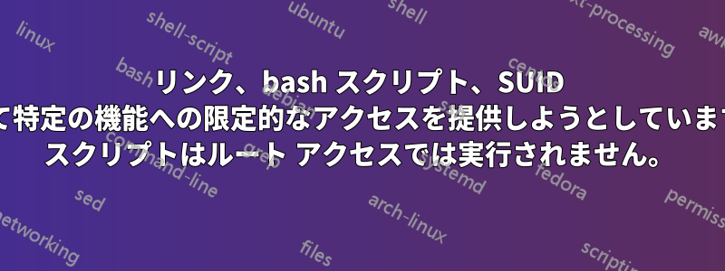 リンク、bash スクリプト、SUID を使用して特定の機能への限定的なアクセスを提供しようとしています。SUID スクリプトはルート アクセスでは実行されません。