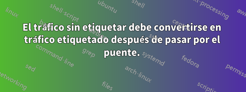 El tráfico sin etiquetar debe convertirse en tráfico etiquetado después de pasar por el puente.