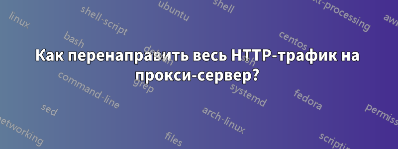 Как перенаправить весь HTTP-трафик на прокси-сервер?