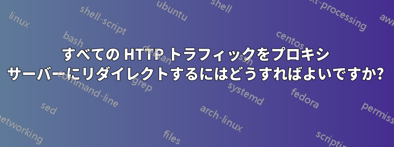 すべての HTTP トラフィックをプロキシ サーバーにリダイレクトするにはどうすればよいですか?