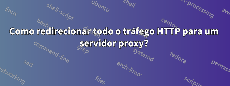 Como redirecionar todo o tráfego HTTP para um servidor proxy?