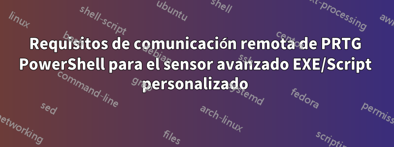 Requisitos de comunicación remota de PRTG PowerShell para el sensor avanzado EXE/Script personalizado