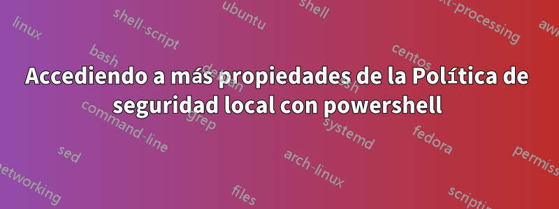 Accediendo a más propiedades de la Política de seguridad local con powershell