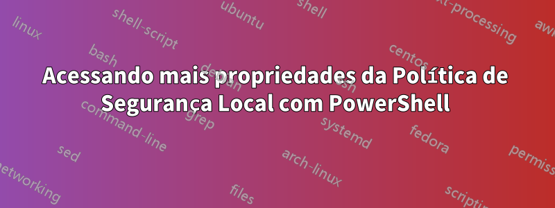 Acessando mais propriedades da Política de Segurança Local com PowerShell